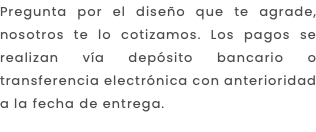 Pregunta por el diseño que te agrade, nosotros te lo cotizamos. Los pagos se realizan vía depósito bancario o transferencia electrónica con anterioridad a la fecha de entrega.